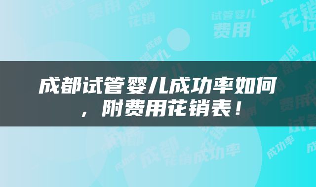 成都试管婴儿成功率如何，附费用花销表！