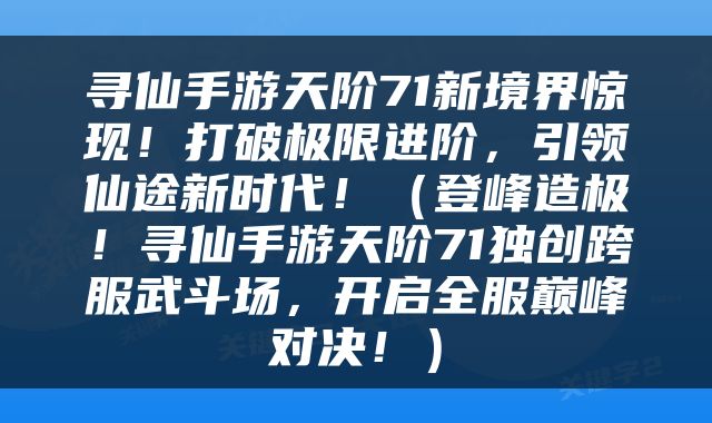 寻仙手游天阶71新境界惊现！打破极限进阶，引领仙途新时代！（登峰造极！寻仙手游天阶71独创跨服武斗场，开启全服巅峰对决！）