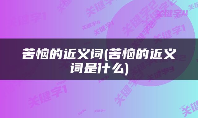 苦恼的近义词(苦恼的近义词是什么)