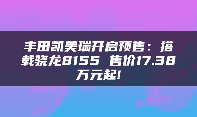 丰田凯美瑞开启预售：搭载骁龙8155 售价17.38万元起!