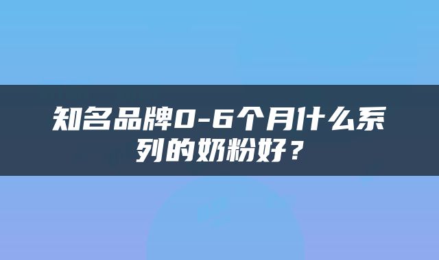 知名品牌0-6个月什么系列的奶粉好？