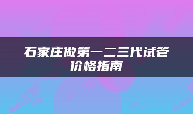 石家庄做第一二三代试管价格指南