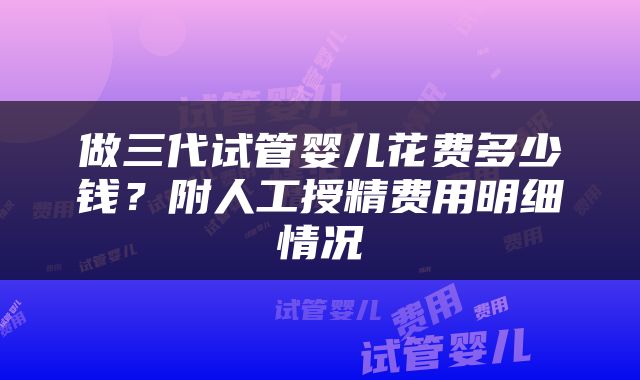 做三代试管婴儿花费多少钱？附人工授精费用明细情况