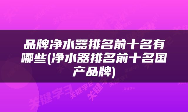 品牌净水器排名前十名有哪些(净水器排名前十名国产品牌)