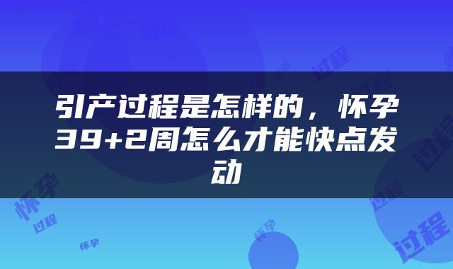 引产过程是怎样的，怀孕39+2周怎么才能快点发动