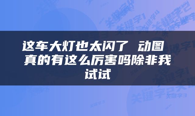 这车大灯也太闪了 动图 真的有这么厉害吗除非我试试
