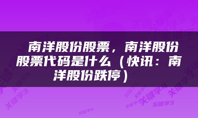 南洋股份股票，南洋股份股票代码是什么（快讯：南洋股份跌停） 