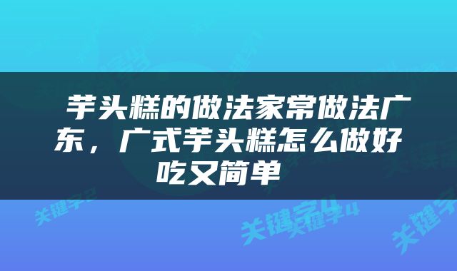  芋头糕的做法家常做法广东，广式芋头糕怎么做好吃又简单 