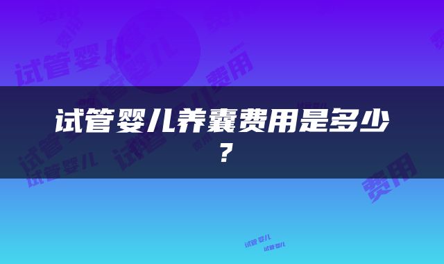 试管婴儿养囊费用是多少？