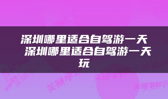 深圳哪里适合自驾游一天 深圳哪里适合自驾游一天玩