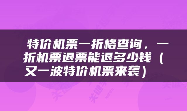  特价机票一折格查询，一折机票退票能退多少钱（又一波特价机票来袭） 