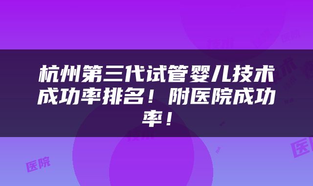 杭州第三代试管婴儿技术成功率排名！附医院成功率！