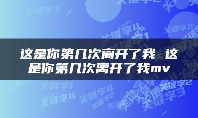 这是你第几次离开了我 这是你第几次离开了我mv