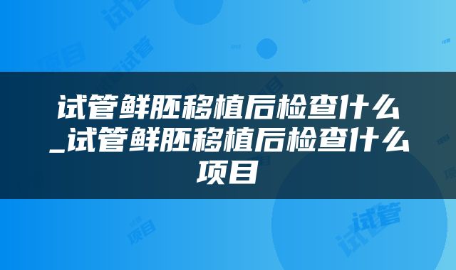 试管鲜胚移植后检查什么_试管鲜胚移植后检查什么项目