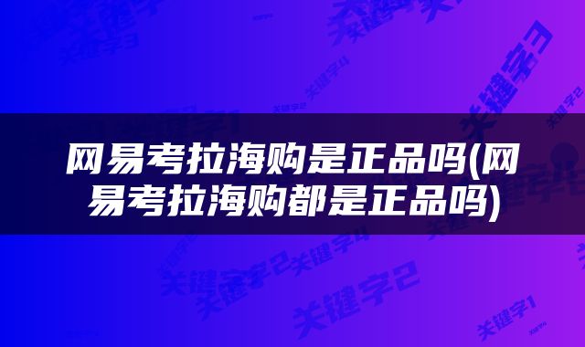 网易考拉海购是正品吗(网易考拉海购都是正品吗)