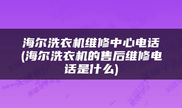 海尔洗衣机维修中心电话(海尔洗衣机的售后维修电话是什么)