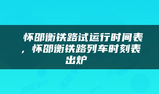  怀邵衡铁路试运行时间表，怀邵衡铁路列车时刻表出炉 