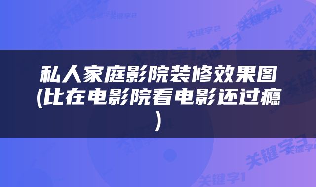 私人家庭影院装修效果图(比在电影院看电影还过瘾)