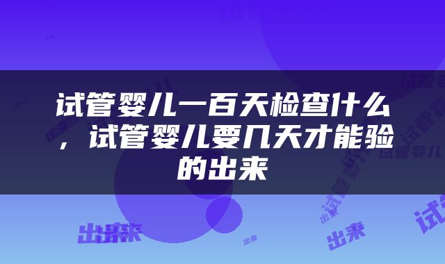试管婴儿一百天检查什么，试管婴儿要几天才能验的出来