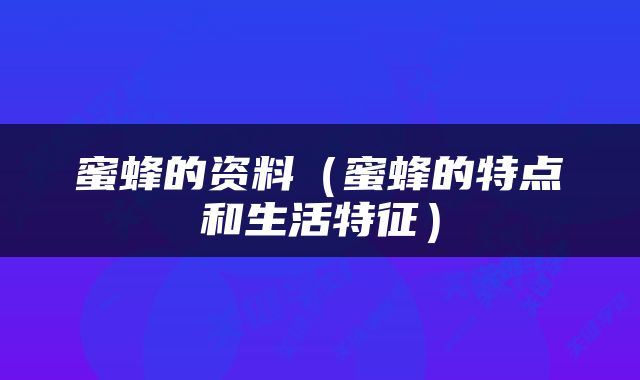蜜蜂的资料（蜜蜂的特点和生活特征）