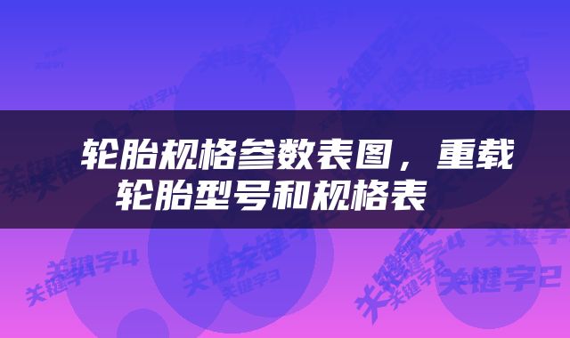  轮胎规格参数表图，重载轮胎型号和规格表 