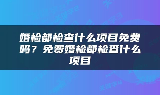 婚检都检查什么项目免费吗?免费婚检都检查什么项目