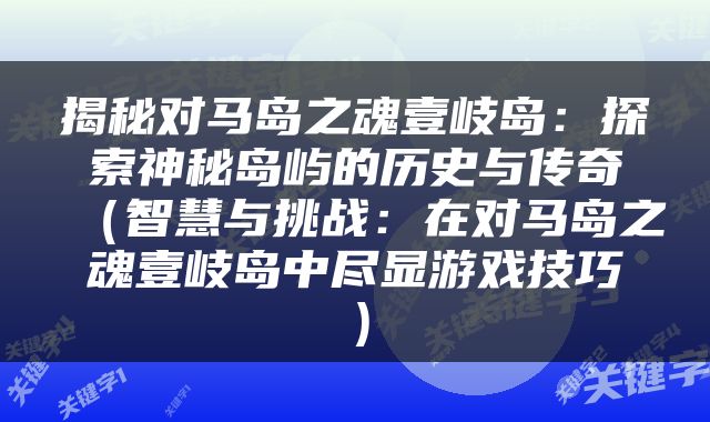 揭秘对马岛之魂壹岐岛：探索神秘岛屿的历史与传奇（智慧与挑战：在对马岛之魂壹岐岛中尽显游戏技巧）
