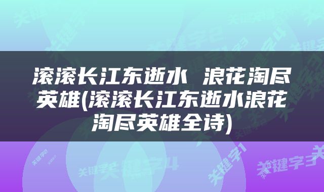滚滚长江东逝水 浪花淘尽英雄(滚滚长江东逝水浪花淘尽英雄全诗)