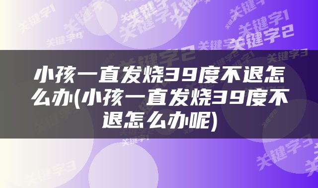 小孩一直发烧39度不退怎么办(小孩一直发烧39度不退怎么办呢)