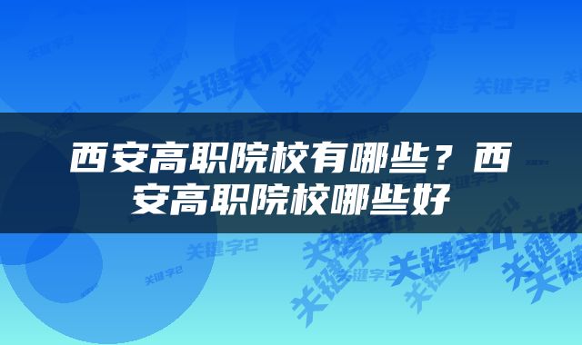 西安高职院校有哪些？西安高职院校哪些好