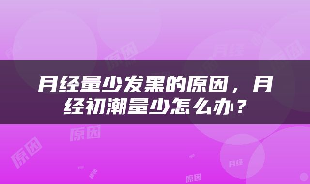 月经量少发黑的原因，月经初潮量少怎么办？