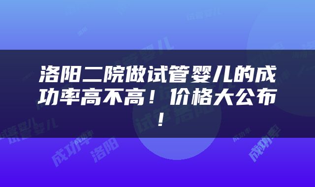 洛阳二院做试管婴儿的成功率高不高！价格大公布！