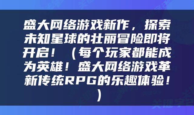 盛大网络游戏新作，探索未知星球的壮丽冒险即将开启！（每个玩家都能成为英雄！盛大网络游戏革新传统RPG的乐趣体验！）