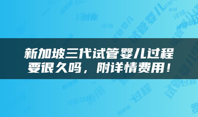 新加坡三代试管婴儿过程要很久吗，附详情费用！