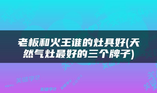 老板和火王谁的灶具好(天然气灶最好的三个牌子)