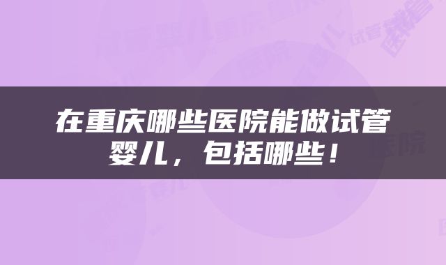 在重庆哪些医院能做试管婴儿，包括哪些！