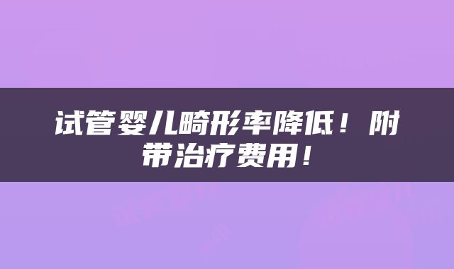 试管婴儿畸形率降低！附带治疗费用！