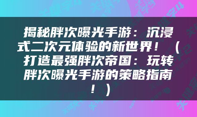 揭秘胖次曝光手游：沉浸式二次元体验的新世界！（打造最强胖次帝国：玩转胖次曝光手游的策略指南！）