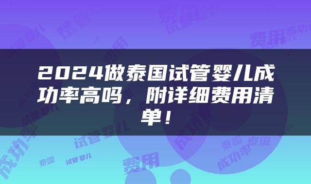 2024做泰国试管婴儿成功率高吗，附详细费用清单！
