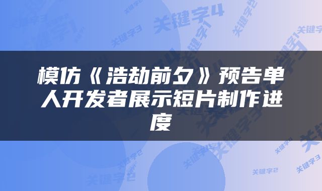 模仿《浩劫前夕》预告单人开发者展示短片制作进度