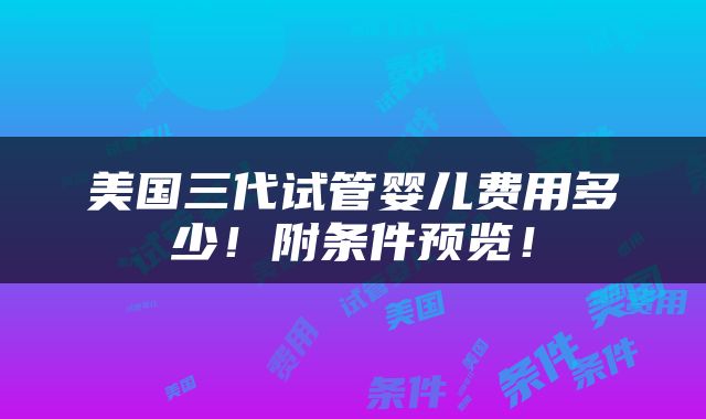 美国三代试管婴儿费用多少！附条件预览！