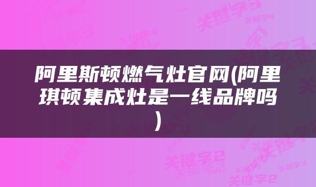 阿里斯顿燃气灶官网(阿里琪顿集成灶是一线品牌吗)