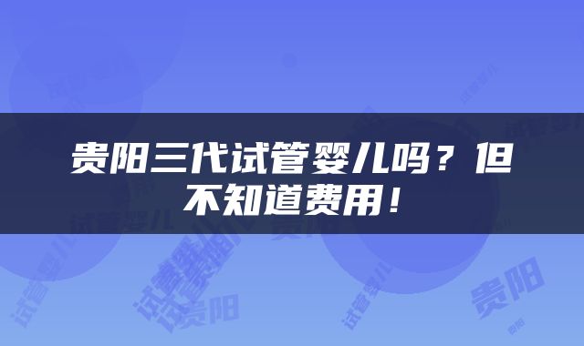 贵阳三代试管婴儿吗？但不知道费用！