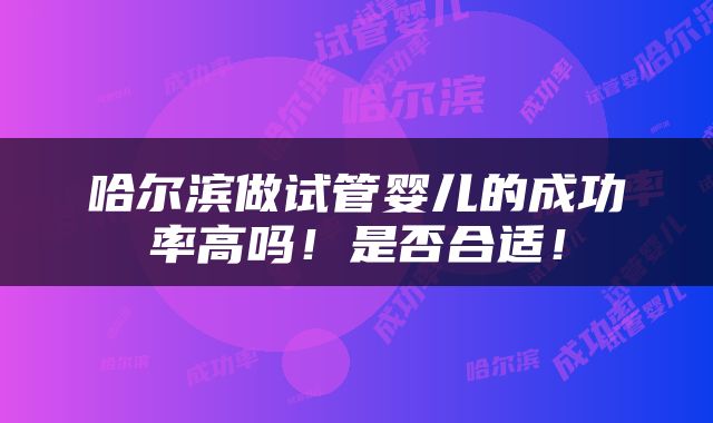 哈尔滨做试管婴儿的成功率高吗！是否合适！