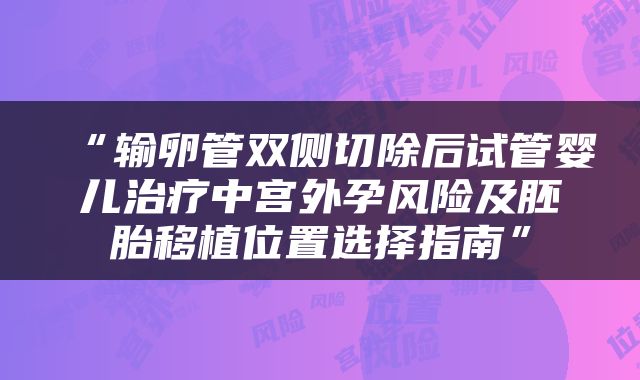 “输卵管双侧切除后试管婴儿治疗中宫外孕风险及胚胎移植位置选择指南”