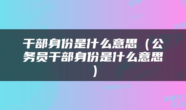 干部身份是什么意思（公务员干部身份是什么意思）