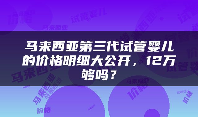 马来西亚第三代试管婴儿的价格明细大公开,12万够吗?