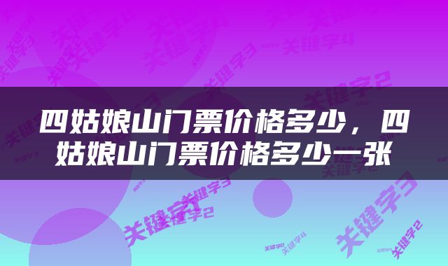 四姑娘山门票价格多少，四姑娘山门票价格多少一张