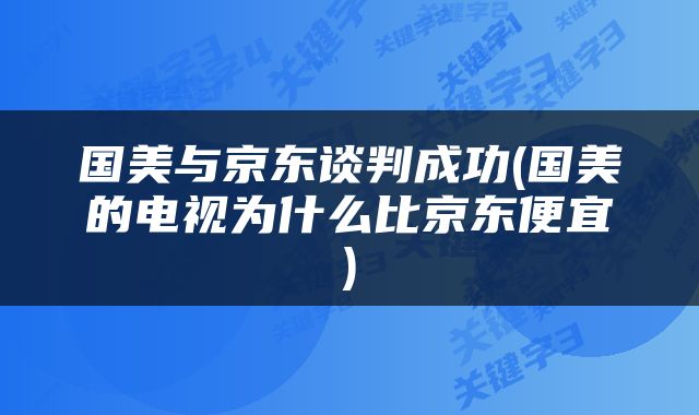 国美与京东谈判成功(国美的电视为什么比京东便宜)