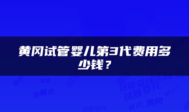 黄冈试管婴儿第3代费用多少钱？